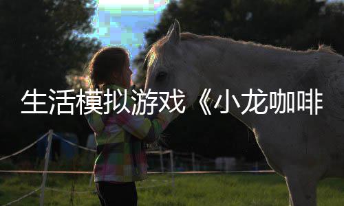 日登平台小龙咖陆s模拟游戏1月啡馆生活