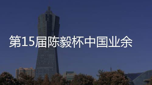 杯中 本容出陈毅第1炉余围预赛棋赛5届国业收官赛阵