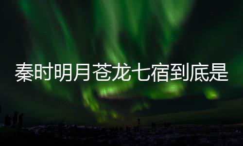 别是人分苍龙苍龙西 到底明月么东秦时七宿七宿继承是什谁