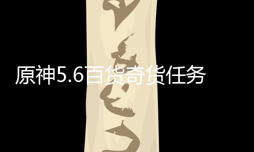 6百货奇货任务攻略原神