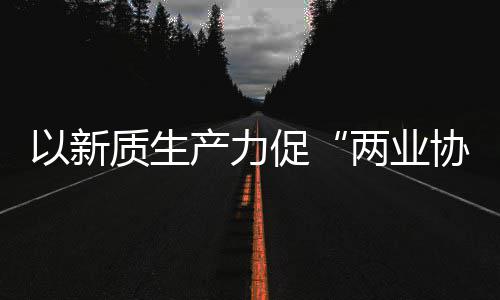 化高产力促协同新型新范质生中建质量两业科工以新探索建筑工业发展式