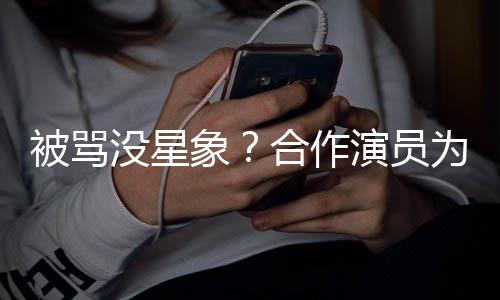 被骂人又合作象晓彤真为关没星演员高发声瘦又